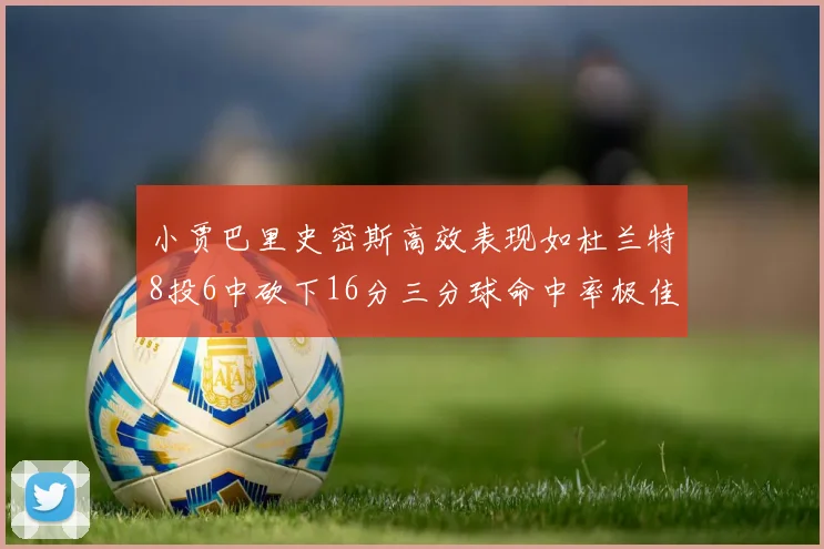 小贾巴里史密斯高效表现如杜兰特8投6中砍下16分三分球命中率极佳
