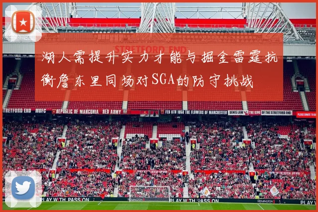 湖人需提升实力才能与掘金雷霆抗衡詹东里同场对SGA的防守挑战