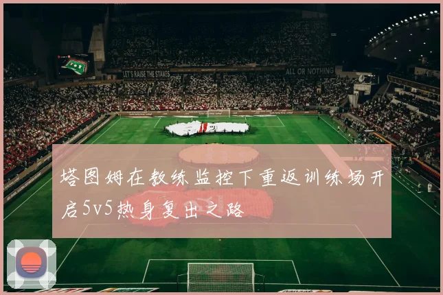 塔图姆在教练监控下重返训练场开启5v5热身复出之路