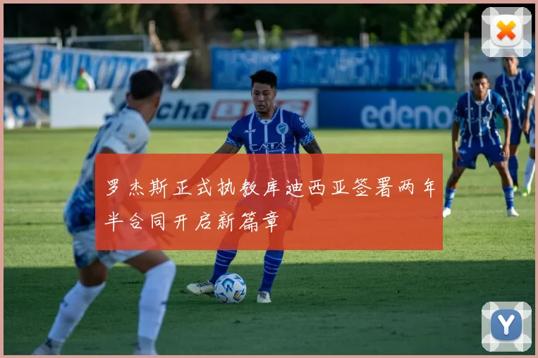 罗杰斯正式执教库迪西亚签署两年半合同开启新篇章