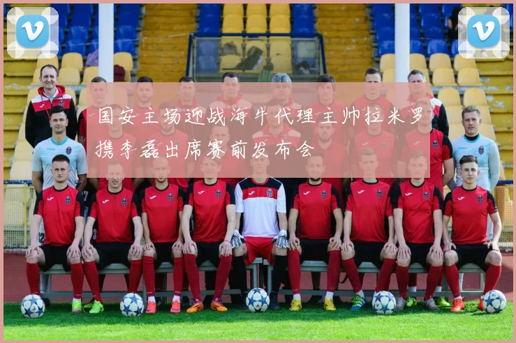 国安主场迎战海牛代理主帅拉米罗携李磊出席赛前发布会