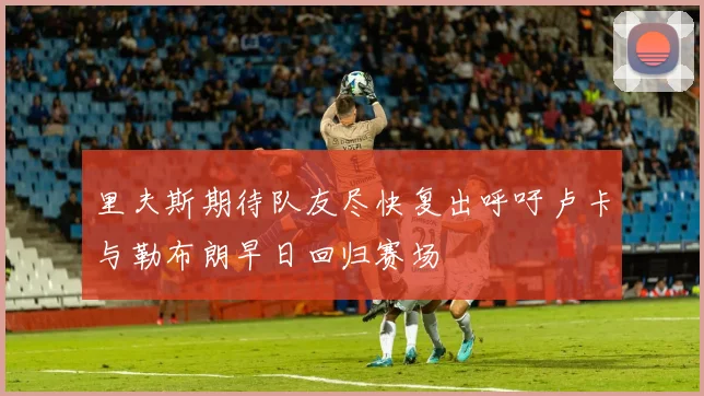 里夫斯期待队友尽快复出呼吁卢卡与勒布朗早日回归赛场