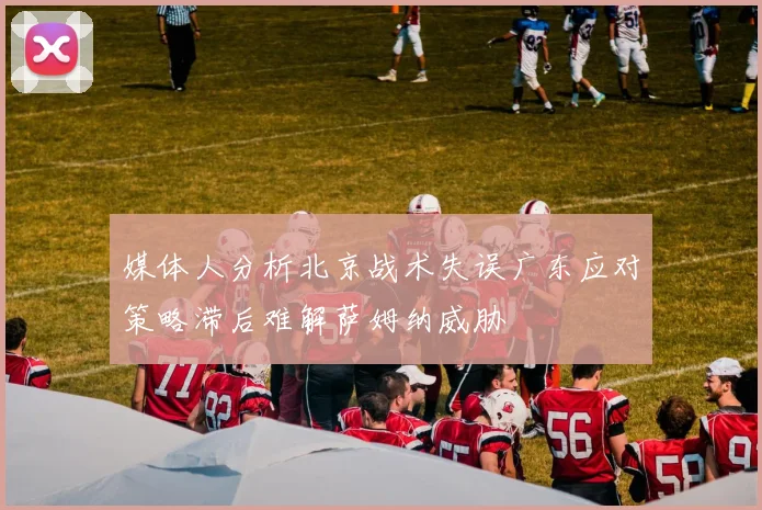 媒体人分析北京战术失误广东应对策略滞后难解萨姆纳威胁