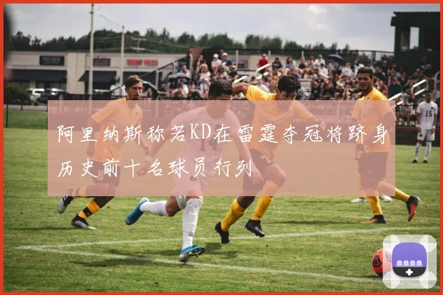 阿里纳斯称若KD在雷霆夺冠将跻身历史前十名球员行列