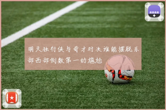明天独行侠与奇才对决谁能摆脱东部西部倒数第一的尴尬