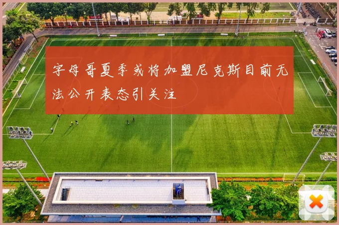字母哥夏季或将加盟尼克斯目前无法公开表态引关注