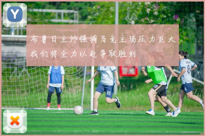 布鲁日主帅强调马竞主场压力巨大我们将全力以赴争取胜利