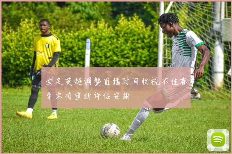 女足英超调整直播时间收视不佳赛季末将重新评估安排