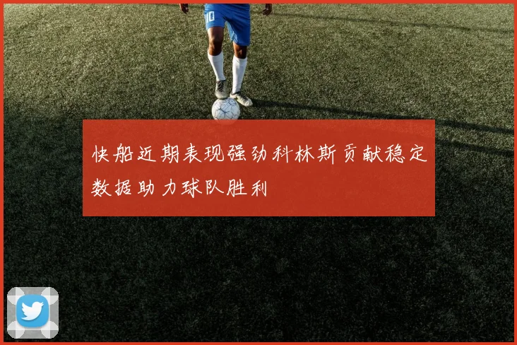 快船近期表现强劲科林斯贡献稳定数据助力球队胜利