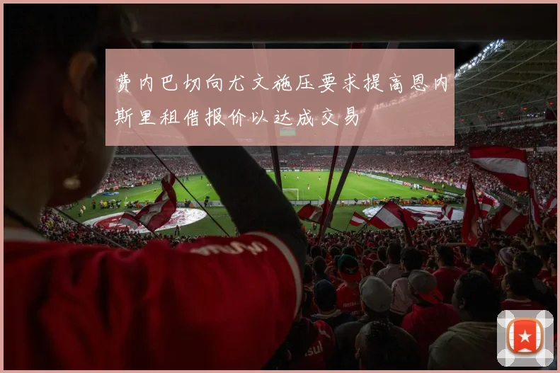 费内巴切向尤文施压要求提高恩内斯里租借报价以达成交易