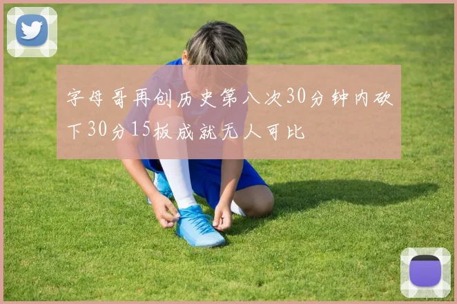 字母哥再创历史第八次30分钟内砍下30分15板成就无人可比