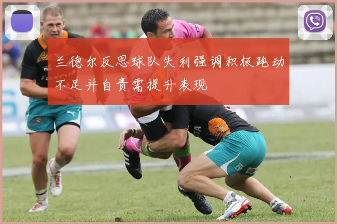 兰德尔反思球队失利强调积极跑动不足并自责需提升表现