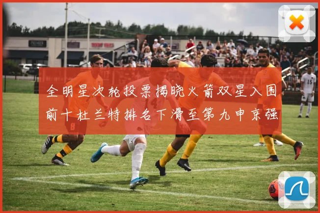 全明星次轮投票揭晓火箭双星入围前十杜兰特排名下滑至第九申京强势晋级第十位