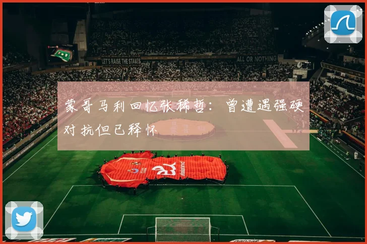 蒙哥马利回忆张稀哲：曾遭遇强硬对抗但已释怀