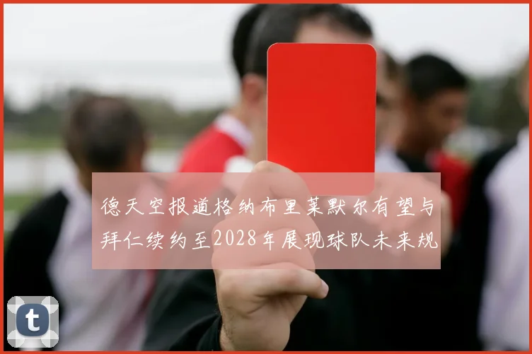 德天空报道格纳布里莱默尔有望与拜仁续约至2028年展现球队未来规划