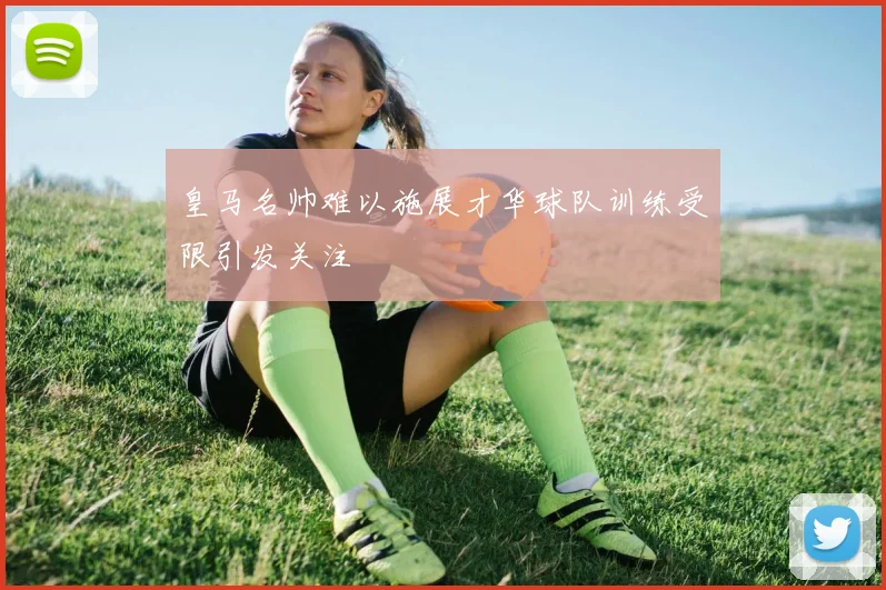 皇马名帅难以施展才华球队训练受限引发关注