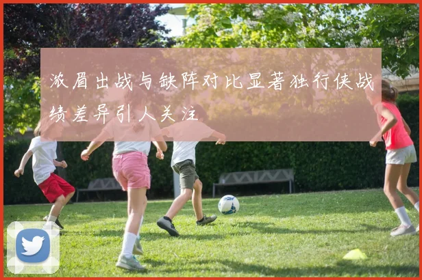 浓眉出战与缺阵对比显著独行侠战绩差异引人关注