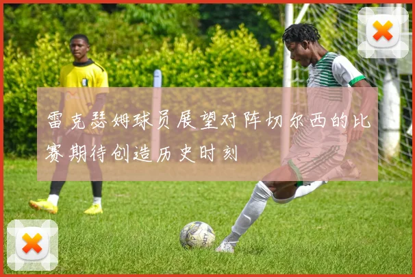雷克瑟姆球员展望对阵切尔西的比赛期待创造历史时刻