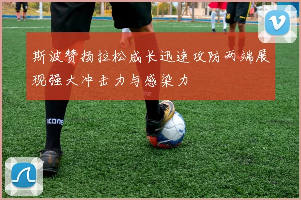斯波赞扬拉松成长迅速攻防两端展现强大冲击力与感染力