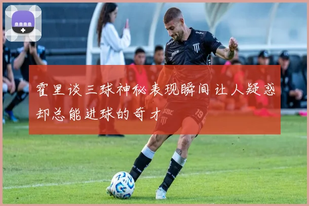 霍里谈三球神秘表现瞬间让人疑惑却总能进球的奇才