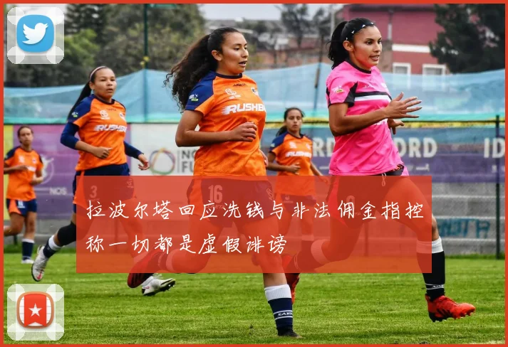 拉波尔塔回应洗钱与非法佣金指控称一切都是虚假诽谤