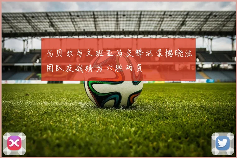 戈贝尔与文班亚马交锋记录揭晓法国队友战绩为六胜两负