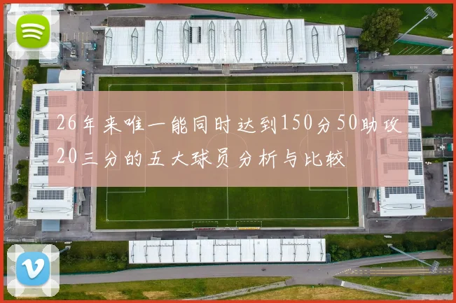 26年来唯一能同时达到150分50助攻20三分的五大球员分析与比较