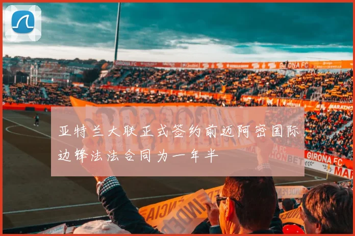 亚特兰大联正式签约前迈阿密国际边锋法法合同为一年半