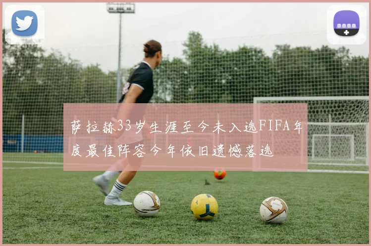 萨拉赫33岁生涯至今未入选FIFA年度最佳阵容今年依旧遗憾落选