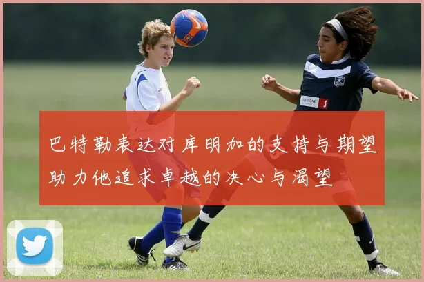 巴特勒表达对库明加的支持与期望助力他追求卓越的决心与渴望