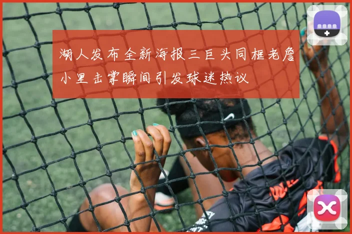 湖人发布全新海报三巨头同框老詹小里击掌瞬间引发球迷热议
