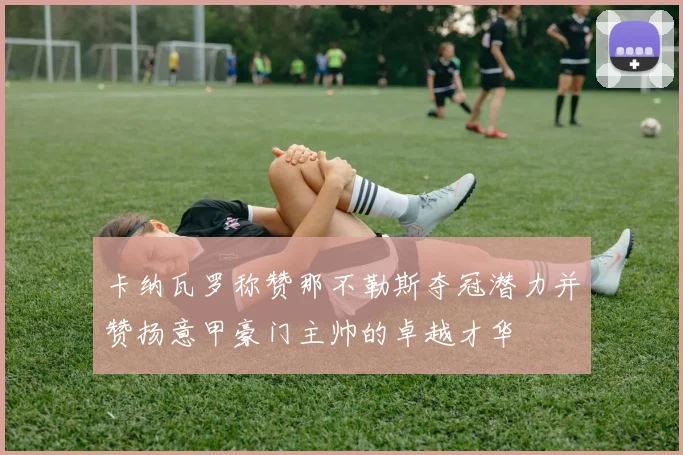 卡纳瓦罗称赞那不勒斯夺冠潜力并赞扬意甲豪门主帅的卓越才华