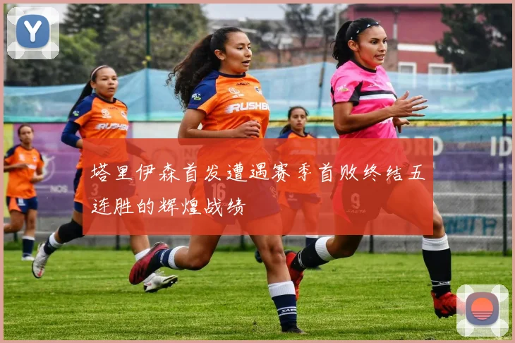 塔里伊森首发遭遇赛季首败终结五连胜的辉煌战绩