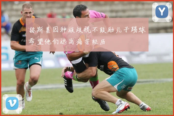赫斯基因种族歧视不鼓励儿子踢球希望他们远离痛苦经历
