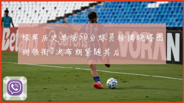 绿军历史单场50分球员榜揭晓塔图姆领衔7次布朗紧随其后