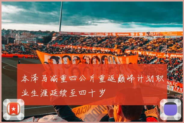 本泽马减重四公斤重返巅峰计划职业生涯延续至四十岁